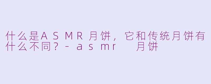 什么是ASMR月饼,它和传统月饼有什么不同?-asmr 月饼