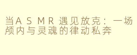 当ASMR遇见放克:一场颅内与灵魂的律动私奔