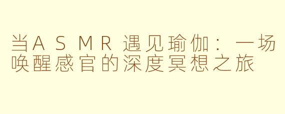 当ASMR遇见瑜伽：一场唤醒感官的深度冥想之旅
