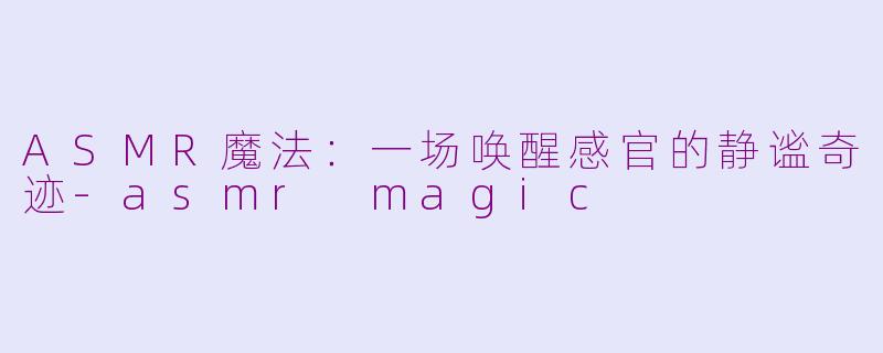 ASMR魔法:一场唤醒感官的静谧奇迹-asmr magic