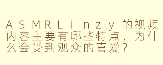 ASMRLinzy的视频内容主要有哪些特点,为什么会受到观众的喜爱?