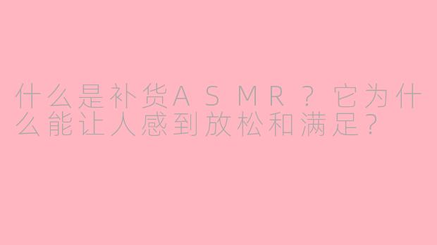 什么是补货ASMR?它为什么能让人感到放松和满足?