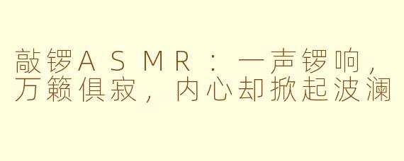 敲锣ASMR：一声锣响，万籁俱寂，内心却掀起波澜