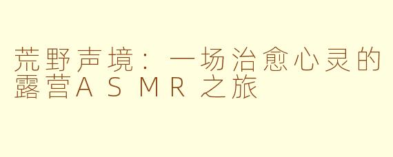 荒野声境:一场治愈心灵的露营ASMR之旅