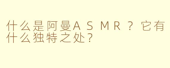 什么是阿曼ASMR?它有什么独特之处?