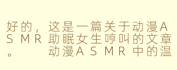 好的,这是一篇关于动漫ASMR助眠女生哼叫的文章。
动漫ASMR中的温柔哼唱:一场潜入梦境的声波按摩