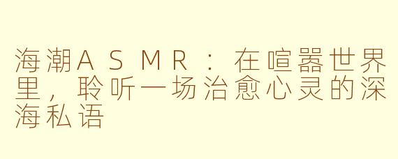 海潮ASMR：在喧嚣世界里，聆听一场治愈心灵的深海私语
