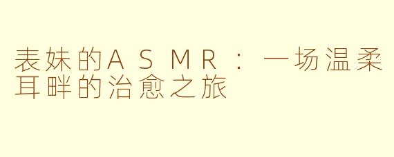 表妹的ASMR:一场温柔耳畔的治愈之旅