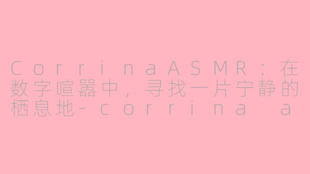 CorrinaASMR：在数字喧嚣中，寻找一片宁静的栖息地-corrina asmr