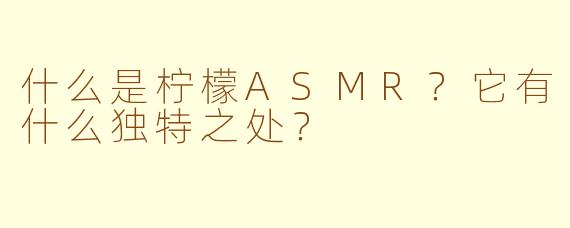 什么是柠檬ASMR？它有什么独特之处？