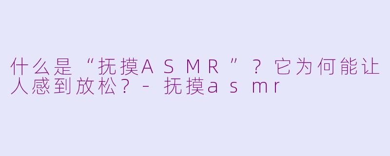 什么是“抚摸ASMR”？它为何能让人感到放松？-抚摸asmr