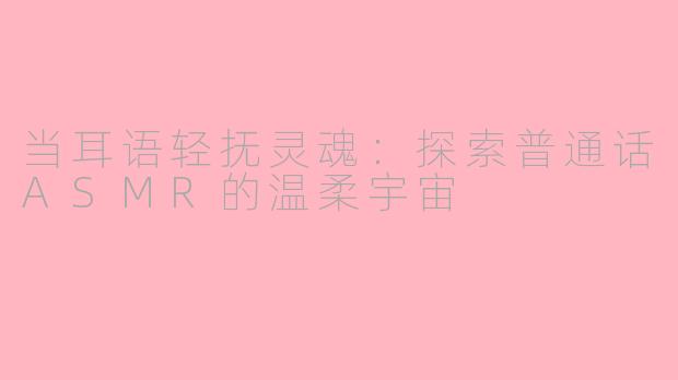 当耳语轻抚灵魂：探索普通话ASMR的温柔宇宙