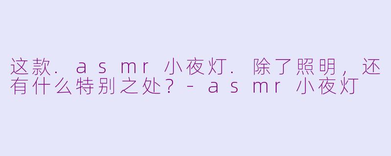 这款.asmr小夜灯.除了照明，还有什么特别之处？-asmr小夜灯