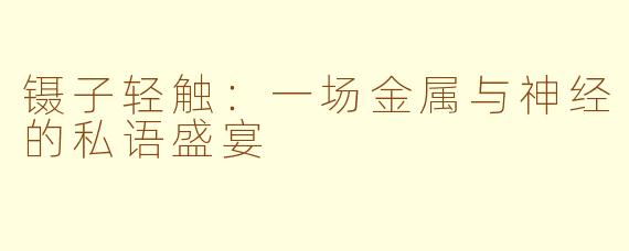 镊子轻触：一场金属与神经的私语盛宴