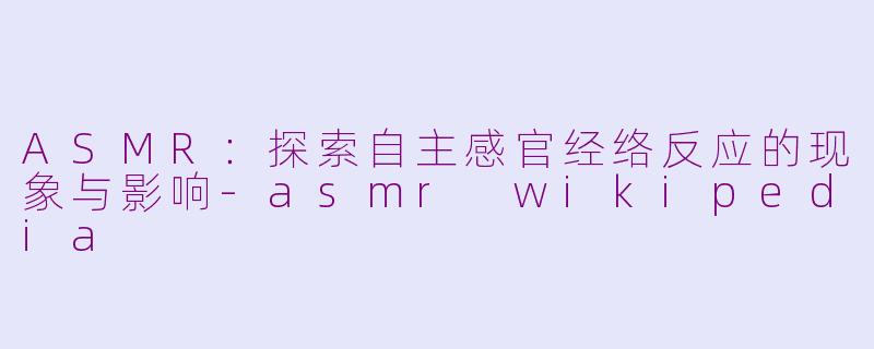 ASMR:探索自主感官经络反应的现象与影响-asmr wikipedia