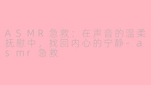 ASMR急救:在声音的温柔抚慰中,找回内心的宁静-asmr急救