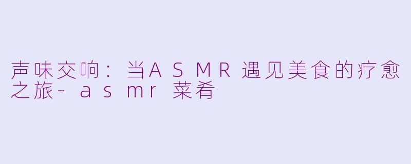声味交响：当ASMR遇见美食的疗愈之旅-asmr菜肴