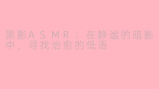黑影ASMR:在静谧的暗影中,寻找治愈的低语