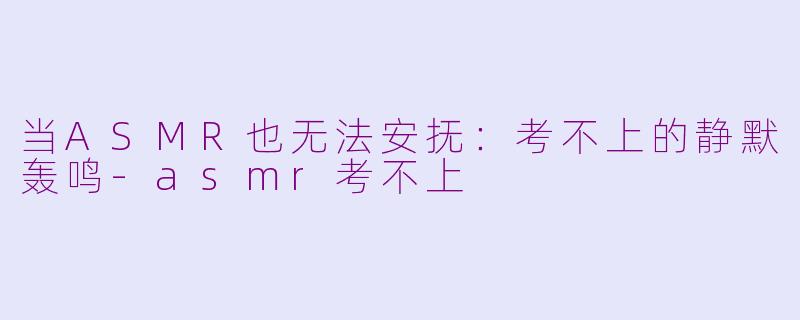当ASMR也无法安抚:考不上的静默轰鸣-asmr考不上