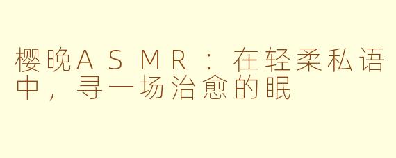 樱晚ASMR:在轻柔私语中,寻一场治愈的眠