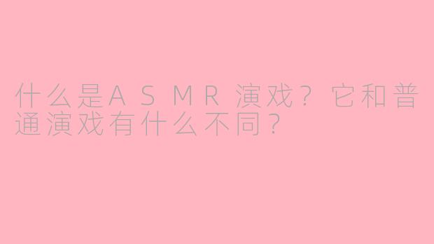 什么是ASMR演戏？它和普通演戏有什么不同？