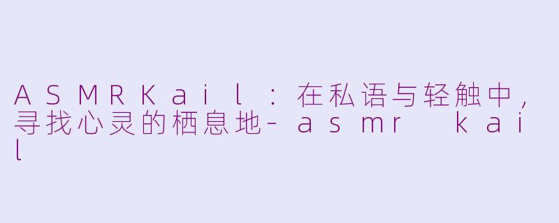 ASMRKail：在私语与轻触中，寻找心灵的栖息地-asmr kail