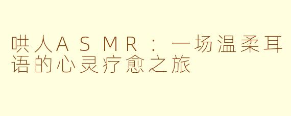 哄人ASMR：一场温柔耳语的心灵疗愈之旅
