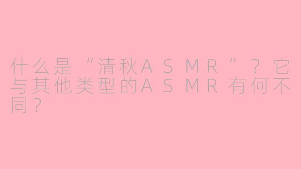 什么是“清秋ASMR”?它与其他类型的ASMR有何不同?