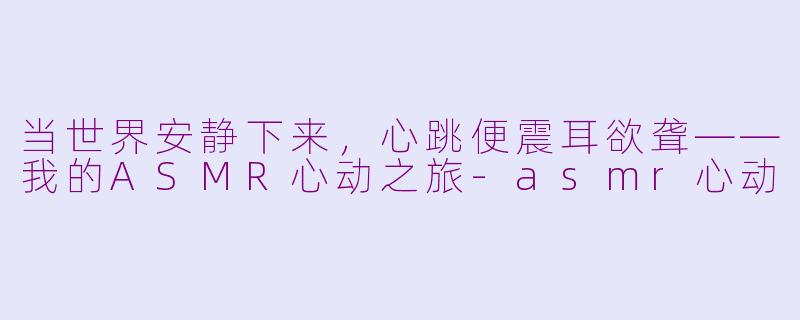 当世界安静下来,心跳便震耳欲聋——我的ASMR心动之旅-asmr心动