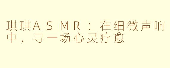 琪琪ASMR：在细微声响中，寻一场心灵疗愈