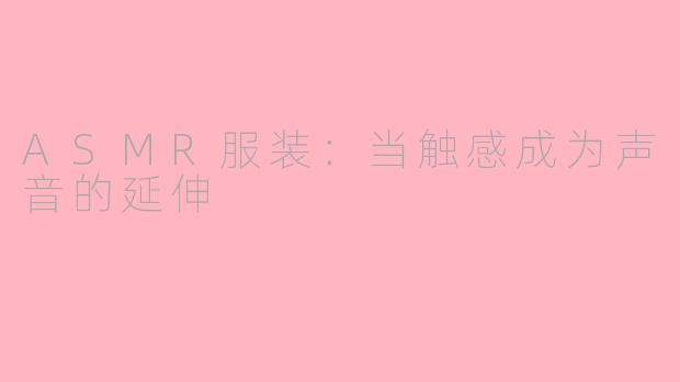 ASMR服装:当触感成为声音的延伸