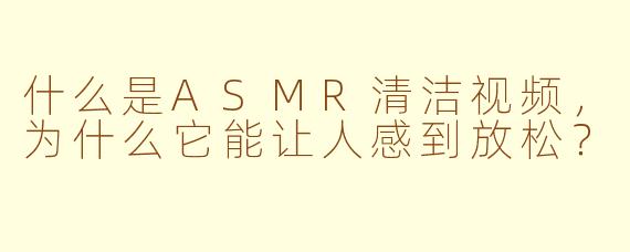 什么是ASMR清洁视频，为什么它能让人感到放松？