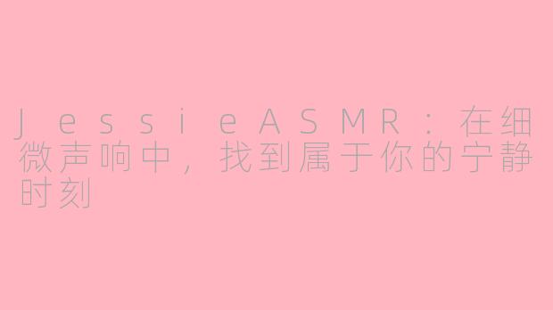 JessieASMR：在细微声响中，找到属于你的宁静时刻