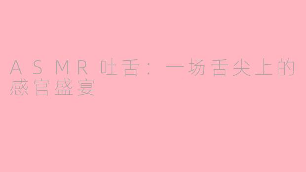 ASMR吐舌:一场舌尖上的感官盛宴