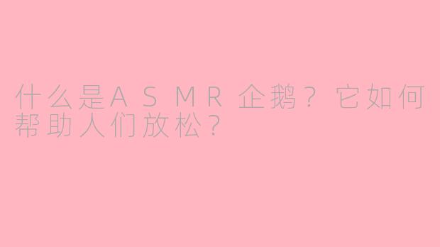 什么是ASMR企鹅？它如何帮助人们放松？