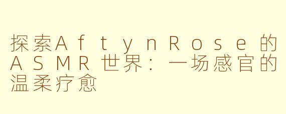 探索AftynRose的ASMR世界：一场感官的温柔疗愈