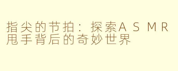 指尖的节拍：探索ASMR甩手背后的奇妙世界