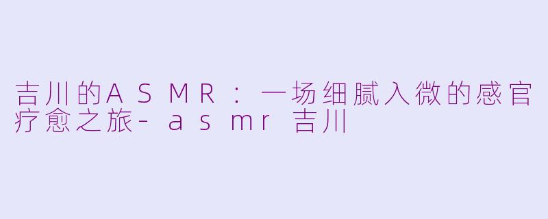 吉川的ASMR：一场细腻入微的感官疗愈之旅