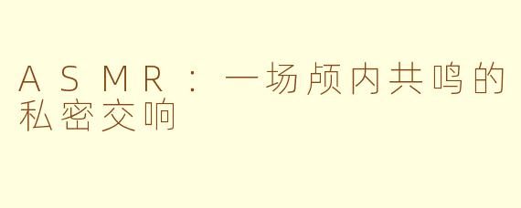 ASMR：一场颅内共鸣的私密交响