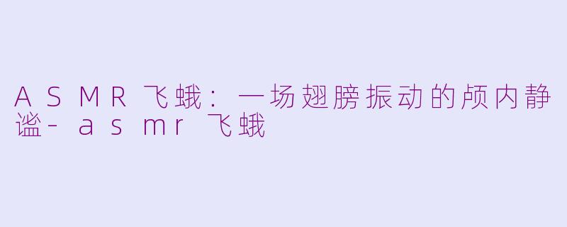ASMR飞蛾：一场翅膀振动的颅内静谧-asmr飞蛾