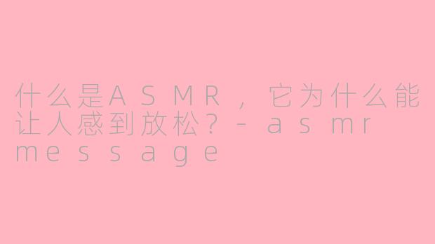 什么是ASMR,它为什么能让人感到放松?-asmr message