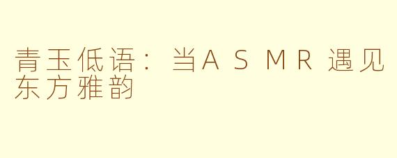 青玉低语:当ASMR遇见东方雅韵