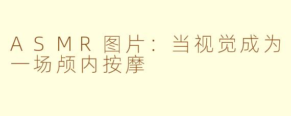 ASMR图片：当视觉成为一场颅内按摩
