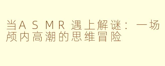 当ASMR遇上解谜:一场颅内高潮的思维冒险