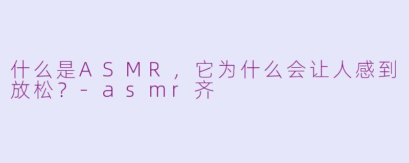 什么是ASMR,它为什么会让人感到放松?-asmr齐