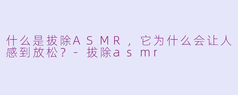 什么是拔除ASMR，它为什么会让人感到放松？-拔除asmr