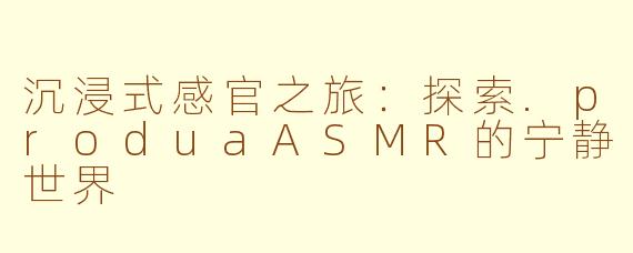 沉浸式感官之旅：探索.produaASMR的宁静世界
