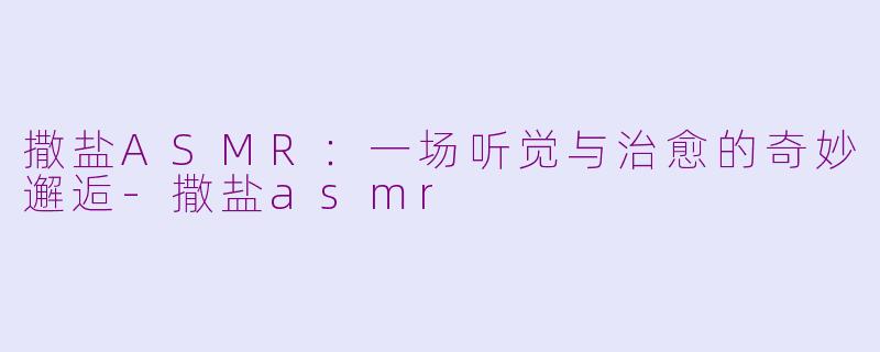 撒盐ASMR：一场听觉与治愈的奇妙邂逅-撒盐asmr