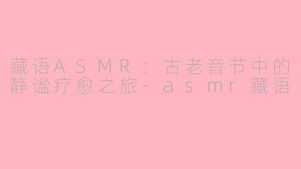 藏语ASMR:古老音节中的静谧疗愈之旅-asmr藏语