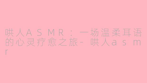 哄人ASMR：一场温柔耳语的心灵疗愈之旅-哄人asmr